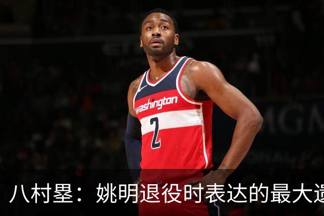 八村塁：姚明退役时表达的最大遗憾让我反思接班人的问题